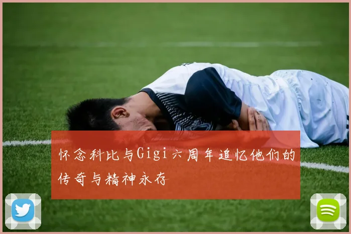 怀念科比与Gigi六周年追忆他们的传奇与精神永存