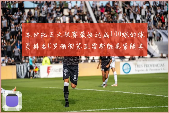 本世纪五大联赛最快达成100球的球员排名C罗领衔苏亚雷斯凯恩紧随其后