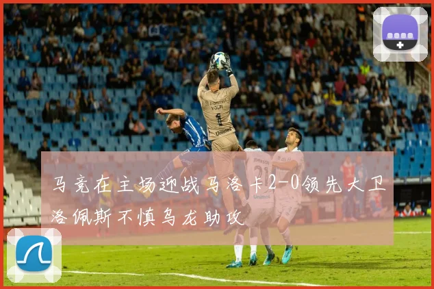 马竞在主场迎战马洛卡2-0领先大卫洛佩斯不慎乌龙助攻
