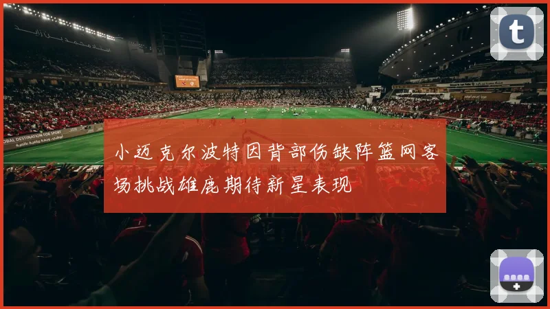 小迈克尔波特因背部伤缺阵篮网客场挑战雄鹿期待新星表现