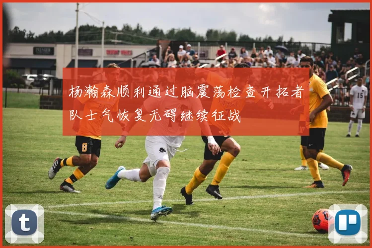 杨瀚森顺利通过脑震荡检查开拓者队士气恢复无碍继续征战