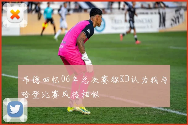 韦德回忆06年总决赛称KD认为我与哈登比赛风格相似