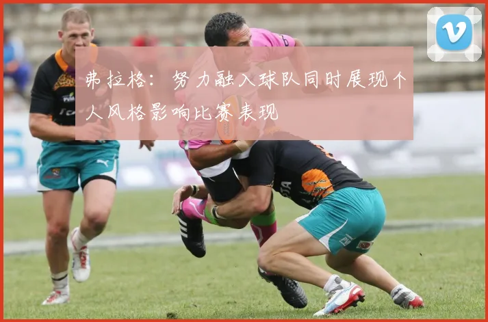 弗拉格：努力融入球队同时展现个人风格影响比赛表现