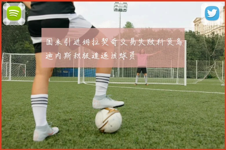国米引进姆拉契奇交易失败科莫乌迪内斯积极追逐该球员