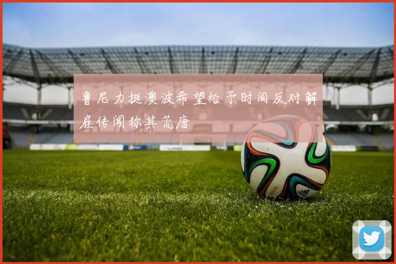 鲁尼力挺澳波希望给予时间反对解雇传闻称其荒唐