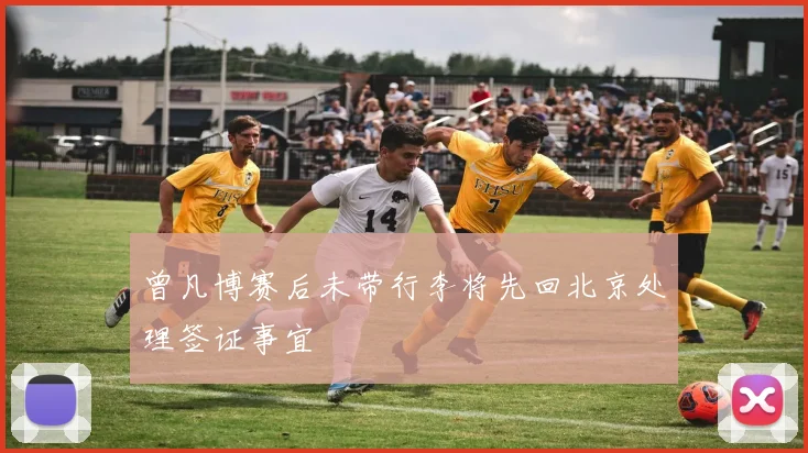 曾凡博赛后未带行李将先回北京处理签证事宜