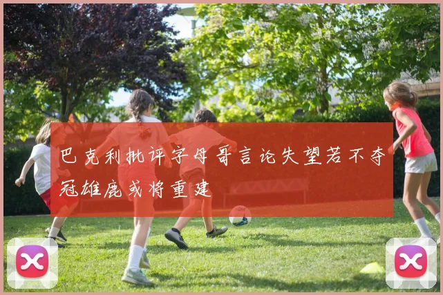 巴克利批评字母哥言论失望若不夺冠雄鹿或将重建