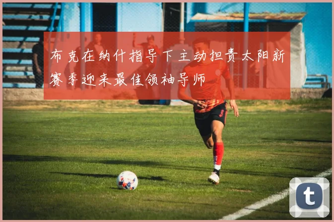 布克在纳什指导下主动担责太阳新赛季迎来最佳领袖导师