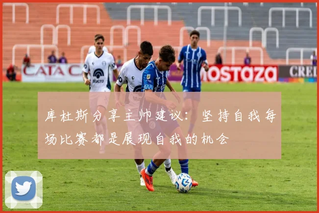库杜斯分享主帅建议：坚持自我每场比赛都是展现自我的机会