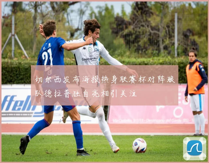 切尔西发布海报热身联赛杯对阵狼队德拉普独自亮相引关注
