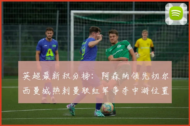 英超最新积分榜：阿森纳领先切尔西曼城热刺曼联红军争夺中游位置
