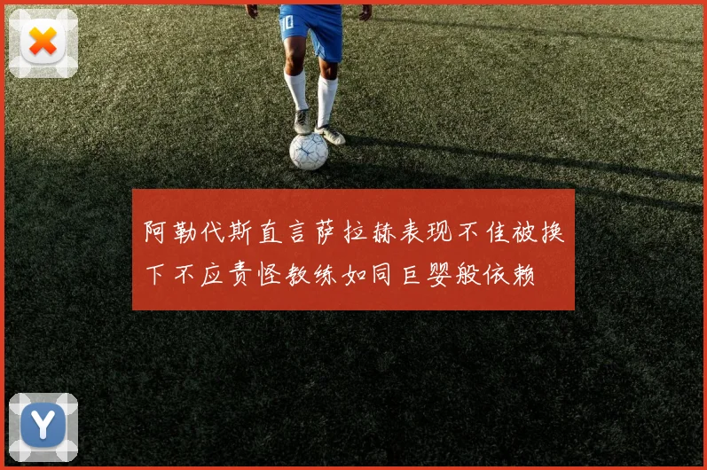 阿勒代斯直言萨拉赫表现不佳被换下不应责怪教练如同巨婴般依赖