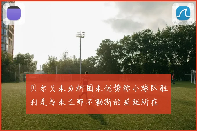贝尔戈米分析国米优势称小球队胜利是与米兰那不勒斯的差距所在