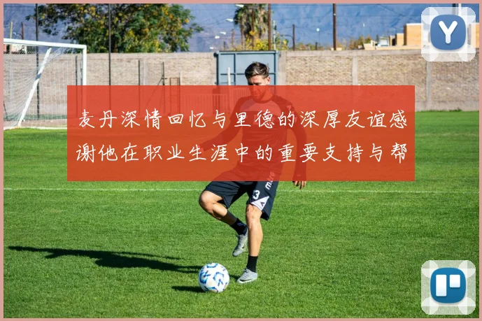 麦丹深情回忆与里德的深厚友谊感谢他在职业生涯中的重要支持与帮助
