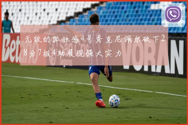 无敌的孤独感4号秀克尼佩尔砍下28分7板4助展现强大实力