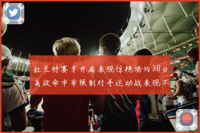 杜兰特赛季开局表现惊艳场均30分高效命中率限制对手运动战表现不佳