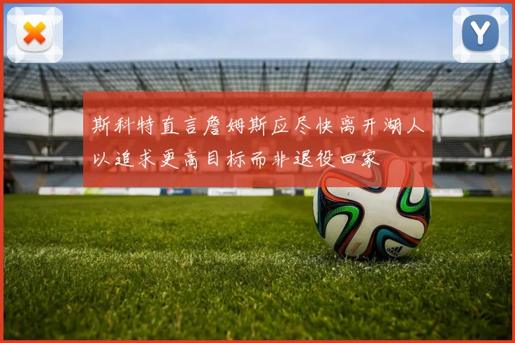 斯科特直言詹姆斯应尽快离开湖人以追求更高目标而非退役回家