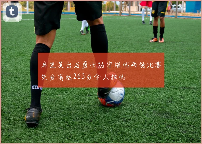 库里复出后勇士防守堪忧两场比赛失分高达263分令人担忧