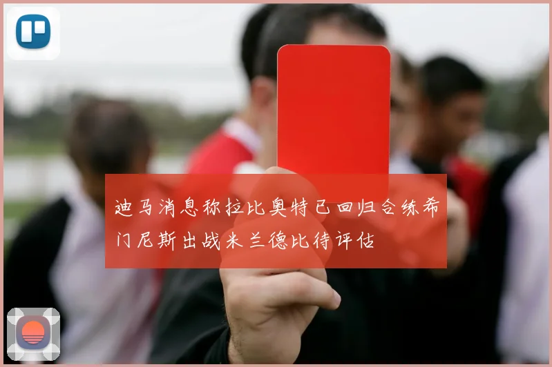 迪马消息称拉比奥特已回归合练希门尼斯出战米兰德比待评估