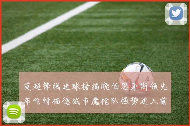 英超锋线进球榜揭晓伯恩茅斯领先布伦特福德城市魔枪队强势进入前六