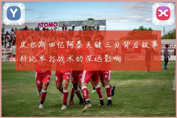 皮尔斯回忆阿泰关键三分背后故事科比单打战术的深远影响