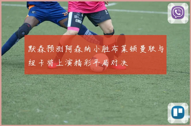 默森预测阿森纳小胜布莱顿曼联与纽卡将上演精彩平局对决