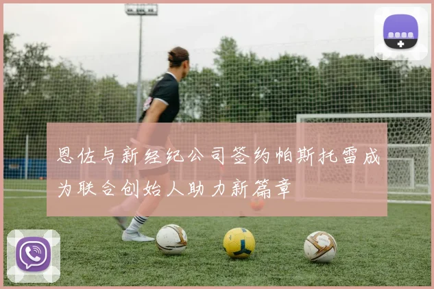 恩佐与新经纪公司签约帕斯托雷成为联合创始人助力新篇章