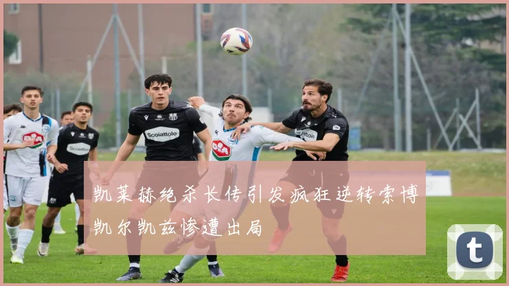 凯莱赫绝杀长传引发疯狂逆转索博凯尔凯兹惨遭出局