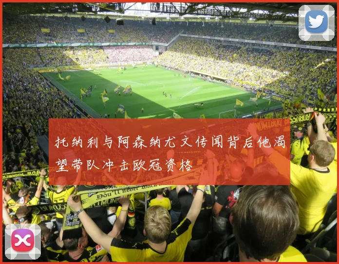 托纳利与阿森纳尤文传闻背后他渴望带队冲击欧冠资格