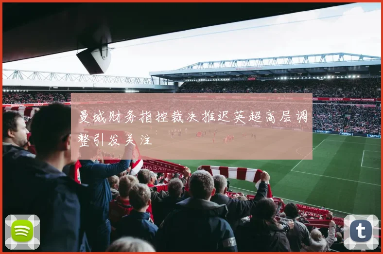曼城财务指控裁决推迟英超高层调整引发关注