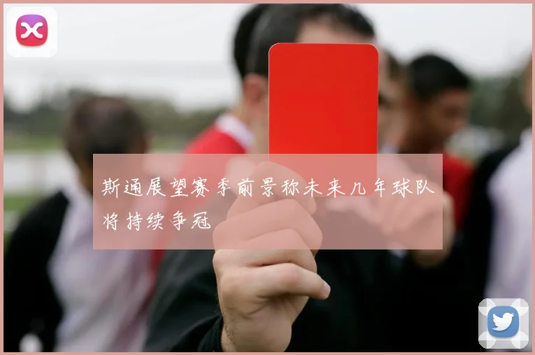 斯通展望赛季前景称未来几年球队将持续争冠