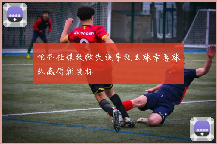 帕乔社媒致歉失误导致丢球幸喜球队赢得新奖杯