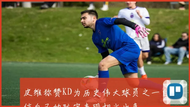 皮维称赞KD为历史伟大球员之一自信自己的防守表现相当出色