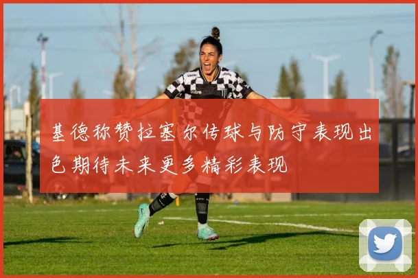 基德称赞拉塞尔传球与防守表现出色期待未来更多精彩表现