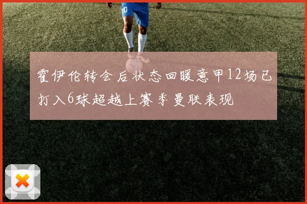 霍伊伦转会后状态回暖意甲12场已打入6球超越上赛季曼联表现