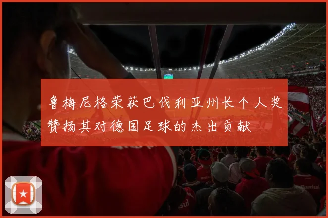 鲁梅尼格荣获巴伐利亚州长个人奖赞扬其对德国足球的杰出贡献