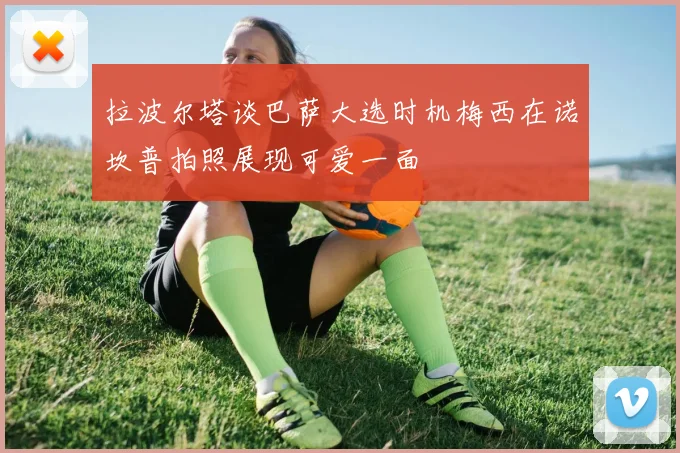 拉波尔塔谈巴萨大选时机梅西在诺坎普拍照展现可爱一面
