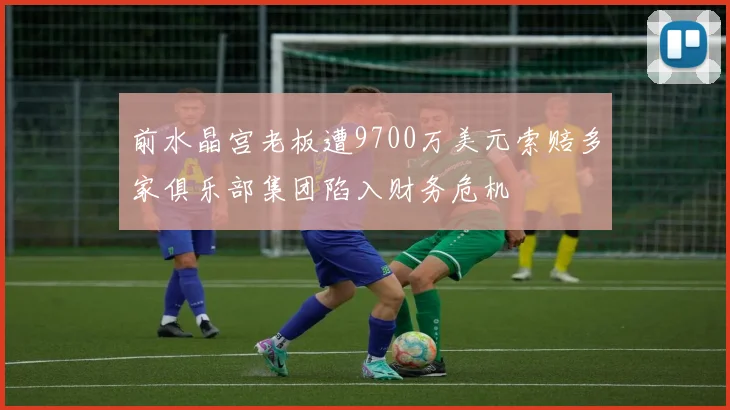 前水晶宫老板遭9700万美元索赔多家俱乐部集团陷入财务危机