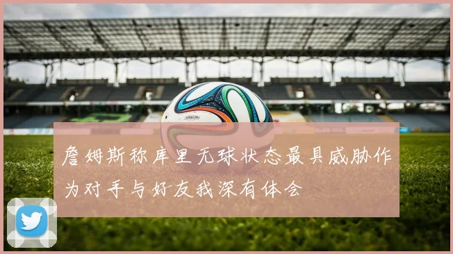 詹姆斯称库里无球状态最具威胁作为对手与好友我深有体会
