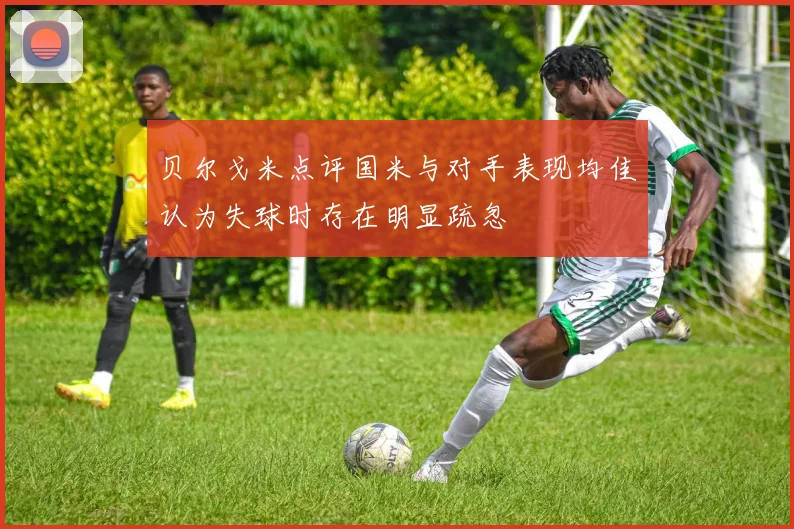 贝尔戈米点评国米与对手表现均佳认为失球时存在明显疏忽