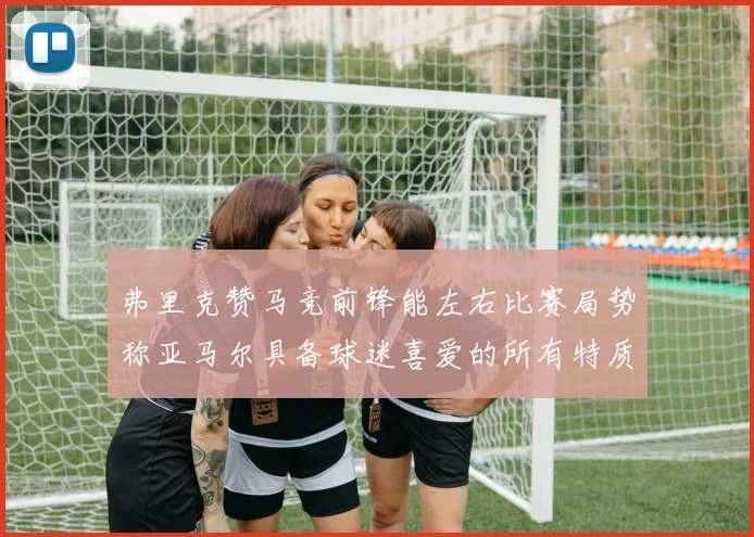 弗里克赞马竞前锋能左右比赛局势称亚马尔具备球迷喜爱的所有特质