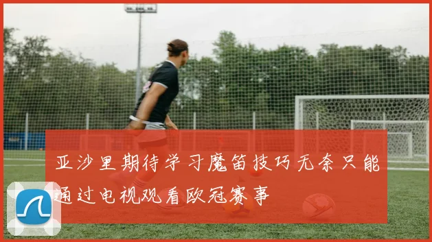 亚沙里期待学习魔笛技巧无奈只能通过电视观看欧冠赛事
