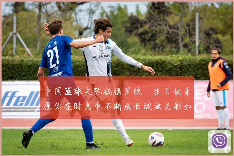 中国篮球之队祝福罗欣棫生日快乐愿你在时光中不断成长绽放光彩如棫树般挺拔
