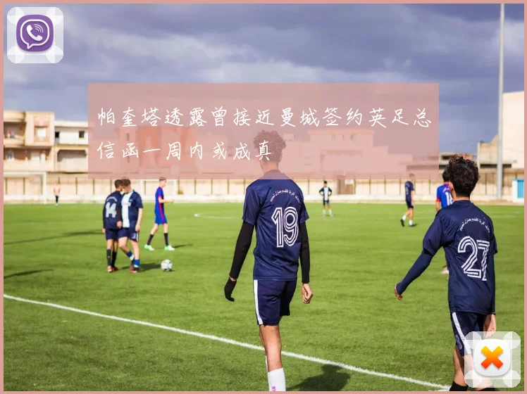帕奎塔透露曾接近曼城签约英足总信函一周内或成真