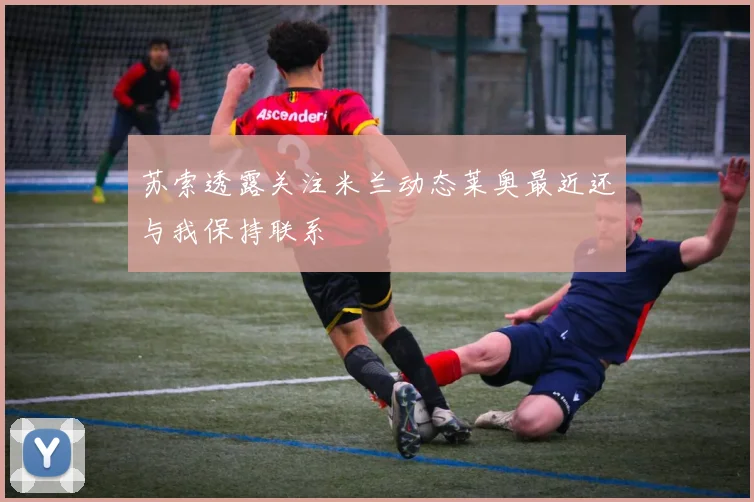 苏索透露关注米兰动态莱奥最近还与我保持联系