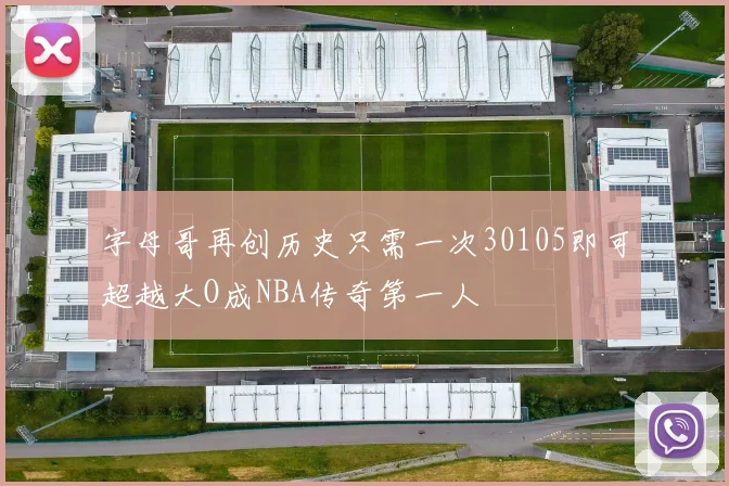 字母哥再创历史只需一次30105即可超越大O成NBA传奇第一人
