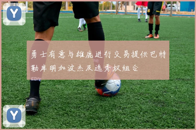 勇士有意与雄鹿进行交易提供巴特勒库明加波杰及选秀权组合