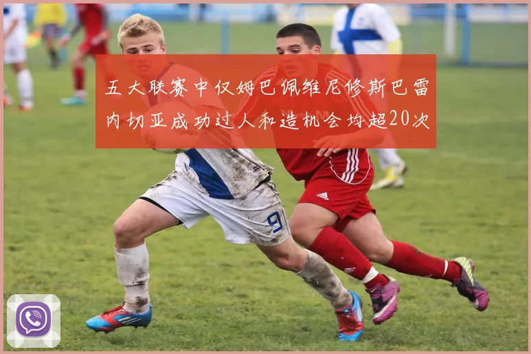 五大联赛中仅姆巴佩维尼修斯巴雷内切亚成功过人和造机会均超20次的传奇表现