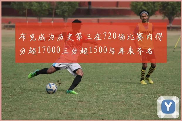布克成为历史第三在720场比赛内得分超17000三分超1500与库表齐名