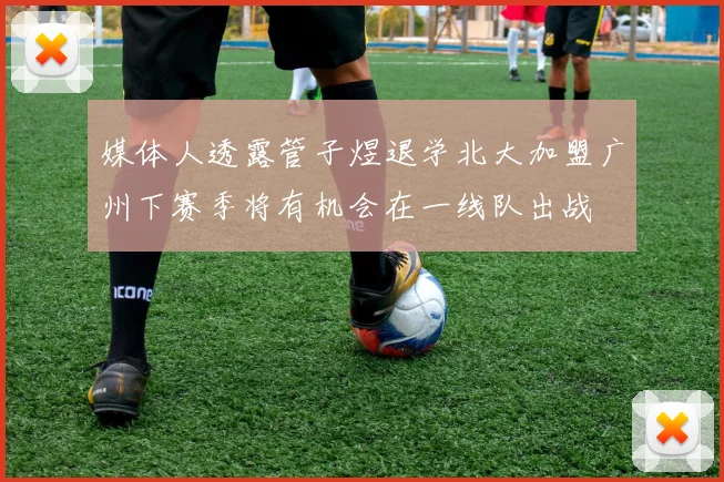 媒体人透露管子煜退学北大加盟广州下赛季将有机会在一线队出战